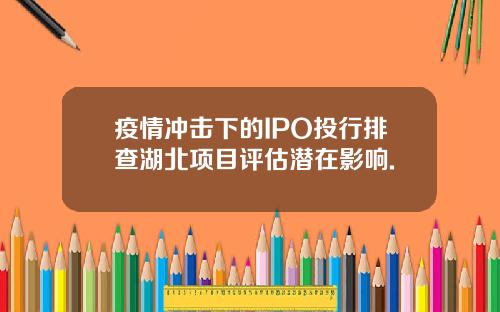 疫情冲击下的IPO投行排查湖北项目评估潜在影响.