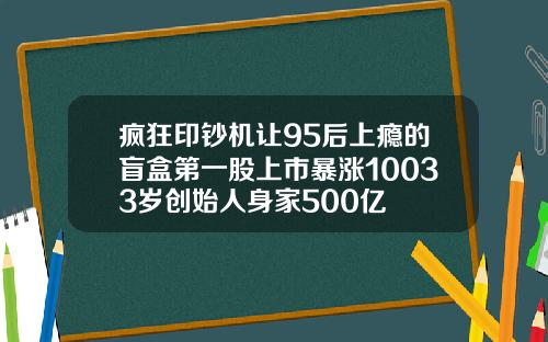 疯狂印钞机让95后上瘾的盲盒第一股上市暴涨10033岁创始人身家500亿