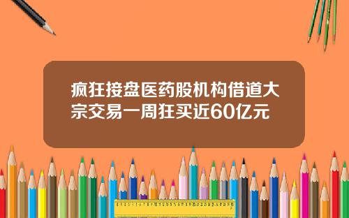 疯狂接盘医药股机构借道大宗交易一周狂买近60亿元