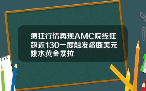 疯狂行情再现AMC院线狂飙近130一度触发熔断美元跳水黄金暴拉