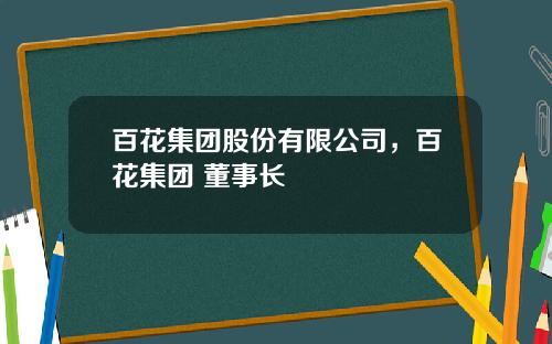 百花集团股份有限公司，百花集团 董事长