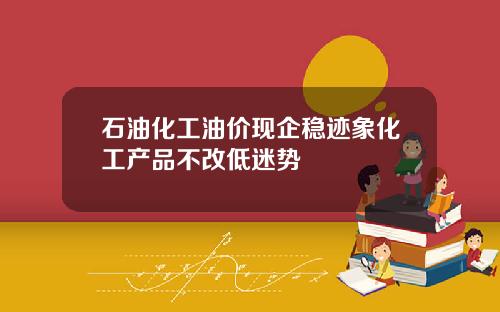 石油化工油价现企稳迹象化工产品不改低迷势