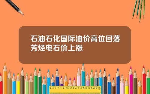 石油石化国际油价高位回落芳烃电石价上涨