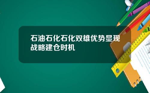 石油石化石化双雄优势显现战略建仓时机