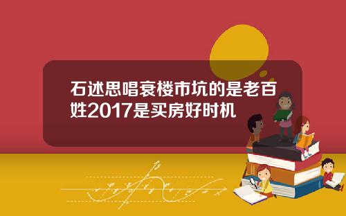 石述思唱衰楼市坑的是老百姓2017是买房好时机