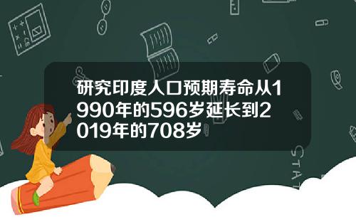 研究印度人口预期寿命从1990年的596岁延长到2019年的708岁