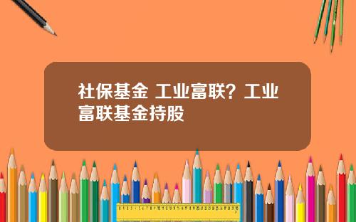 社保基金 工业富联？工业富联基金持股