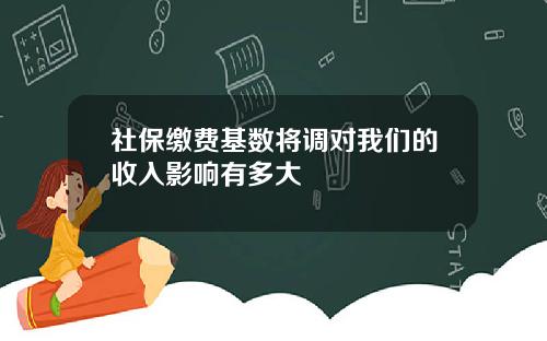 社保缴费基数将调对我们的收入影响有多大