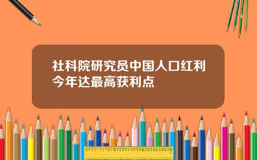 社科院研究员中国人口红利今年达最高获利点