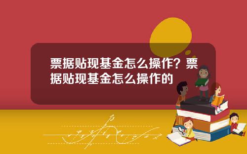 票据贴现基金怎么操作？票据贴现基金怎么操作的