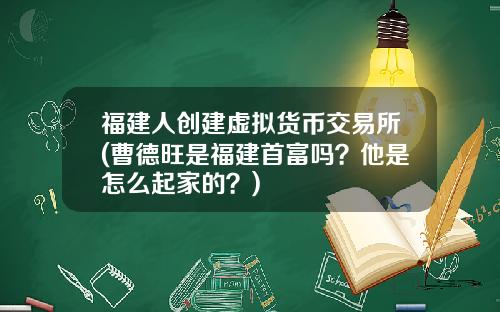 福建人创建虚拟货币交易所(曹德旺是福建首富吗？他是怎么起家的？)