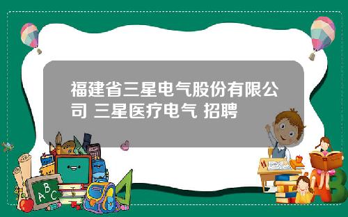 福建省三星电气股份有限公司 三星医疗电气 招聘