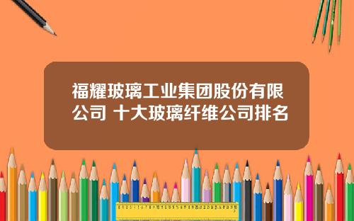 福耀玻璃工业集团股份有限公司 十大玻璃纤维公司排名