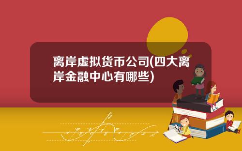 离岸虚拟货币公司(四大离岸金融中心有哪些)