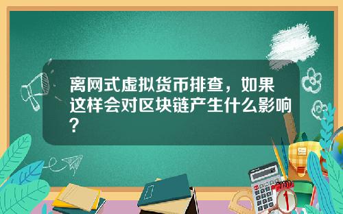 离网式虚拟货币排查，如果这样会对区块链产生什么影响？