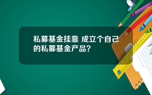 私募基金挂靠 成立个自己的私募基金产品？