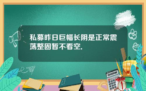 私募昨日巨幅长阴是正常震荡整固暂不看空.