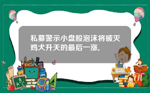 私募警示小盘股泡沫将破灭鸡犬升天的最后一涨.