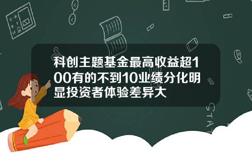 科创主题基金最高收益超100有的不到10业绩分化明显投资者体验差异大