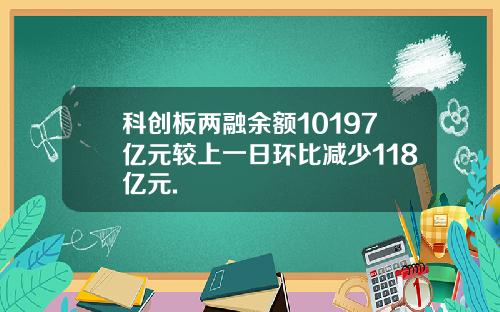 科创板两融余额10197亿元较上一日环比减少118亿元.