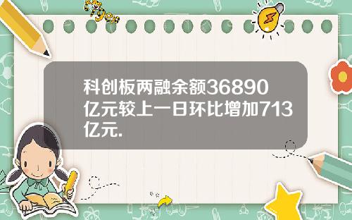 科创板两融余额36890亿元较上一日环比增加713亿元.