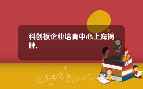 科创板企业培育中心上海揭牌.