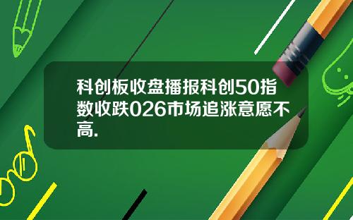 科创板收盘播报科创50指数收跌026市场追涨意愿不高.