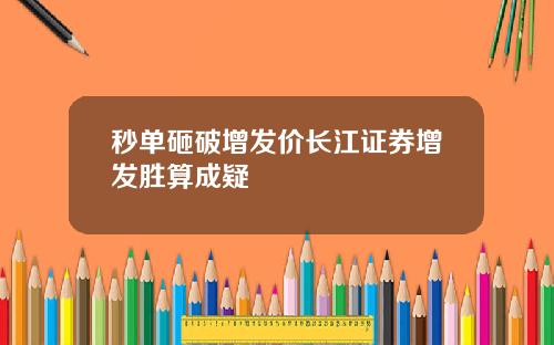 秒单砸破增发价长江证券增发胜算成疑