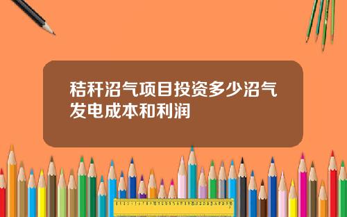 秸秆沼气项目投资多少沼气发电成本和利润