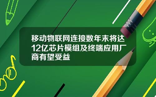 移动物联网连接数年末将达12亿芯片模组及终端应用厂商有望受益