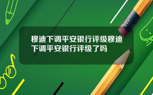 穆迪下调平安银行评级穆迪下调平安银行评级了吗