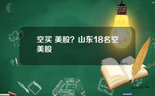 空买 美股？山东18名空美股