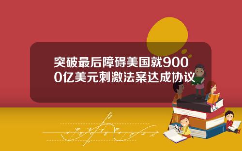 突破最后障碍美国就9000亿美元刺激法案达成协议