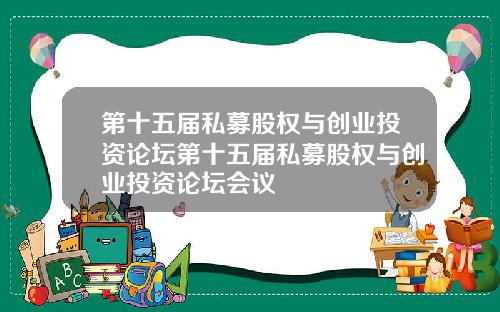 第十五届私募股权与创业投资论坛第十五届私募股权与创业投资论坛会议