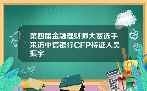 第四届金融理财师大赛选手采访中信银行CFP持证人吴振宇