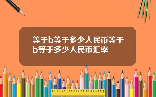 等于b等于多少人民币等于b等于多少人民币汇率