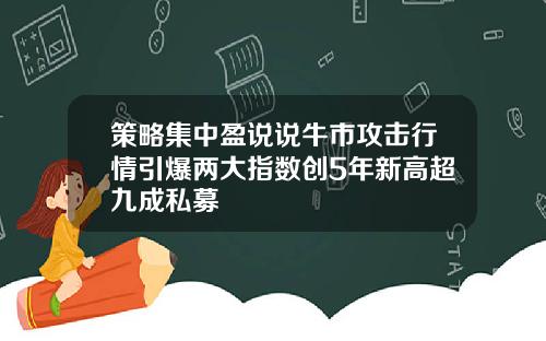 策略集中盈说说牛市攻击行情引爆两大指数创5年新高超九成私募