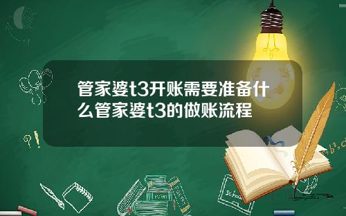 管家婆t3开账需要准备什么管家婆t3的做账流程