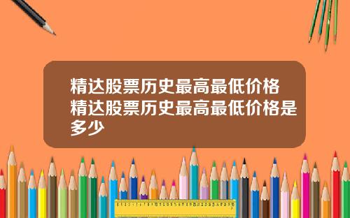 精达股票历史最高最低价格精达股票历史最高最低价格是多少