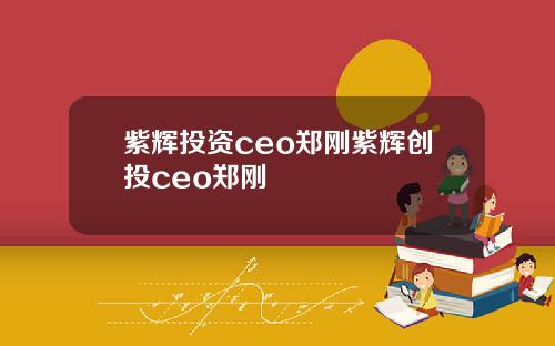 紫辉投资ceo郑刚紫辉创投ceo郑刚