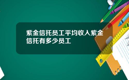 紫金信托员工平均收入紫金信托有多少员工