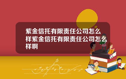 紫金信托有限责任公司怎么样紫金信托有限责任公司怎么样啊