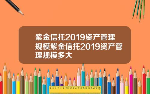 紫金信托2019资产管理规模紫金信托2019资产管理规模多大