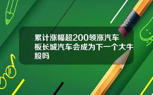 累计涨幅超200领涨汽车板长城汽车会成为下一个大牛股吗