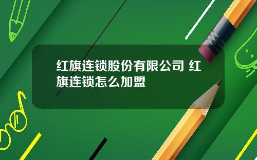 红旗连锁股份有限公司 红旗连锁怎么加盟