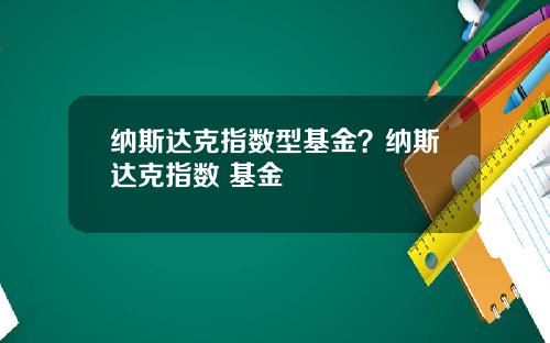 纳斯达克指数型基金？纳斯达克指数 基金