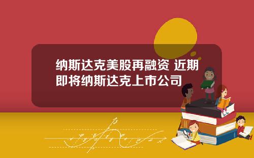 纳斯达克美股再融资 近期即将纳斯达克上市公司