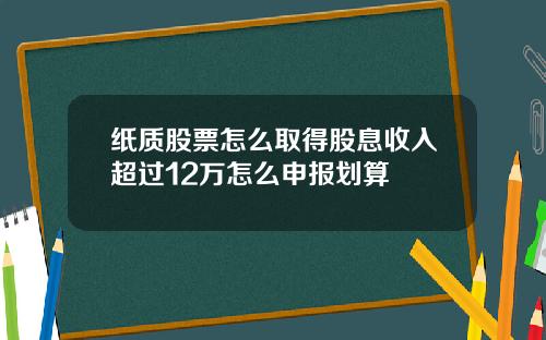 纸质股票怎么取得股息收入超过12万怎么申报划算