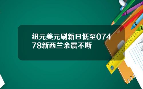 纽元美元刷新日低至07478新西兰余震不断