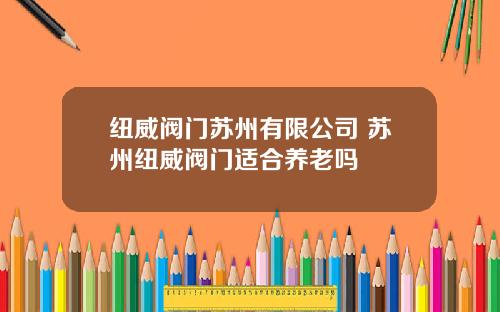 纽威阀门苏州有限公司 苏州纽威阀门适合养老吗